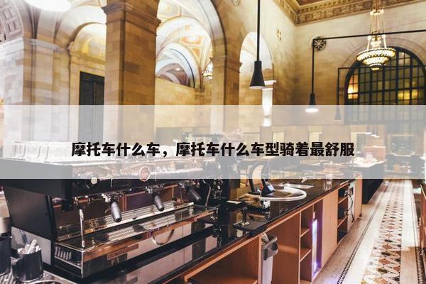 摩托车什么车，摩托车什么车型骑着最舒服