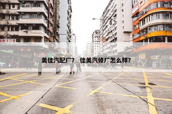 美佳汽配厂？ 佳美汽修厂怎么样？