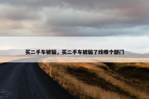 买二手车被骗，买二手车被骗了找哪个部门