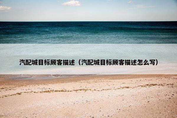 汽配城目标顾客描述（汽配城目标顾客描述怎么写）