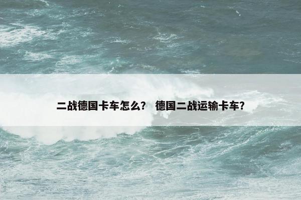 二战德国卡车怎么？ 德国二战运输卡车？