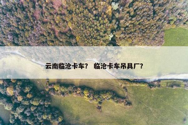 云南临沧卡车？ 临沧卡车吊具厂？