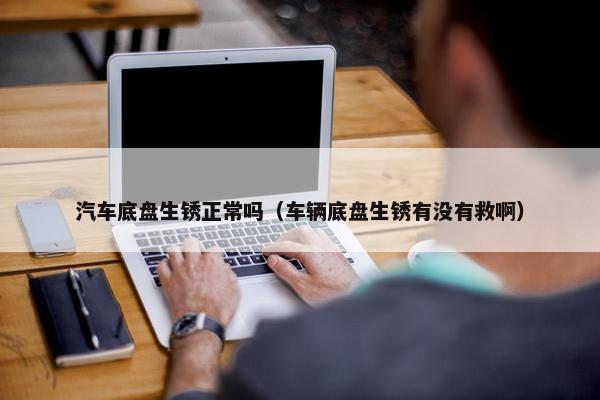 汽车底盘生锈正常吗（车辆底盘生锈有没有救啊）