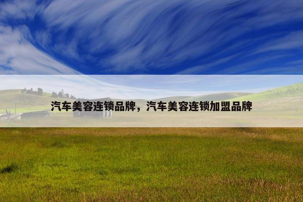 汽车美容连锁品牌，汽车美容连锁加盟品牌
