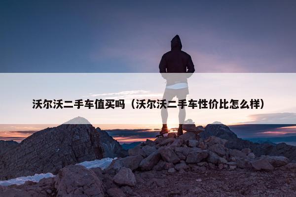 沃尔沃二手车值买吗（沃尔沃二手车性价比怎么样）