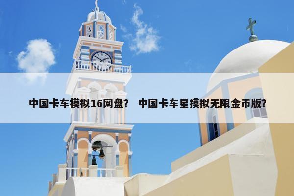 中国卡车模拟16网盘？ 中国卡车星摸拟无限金币版？