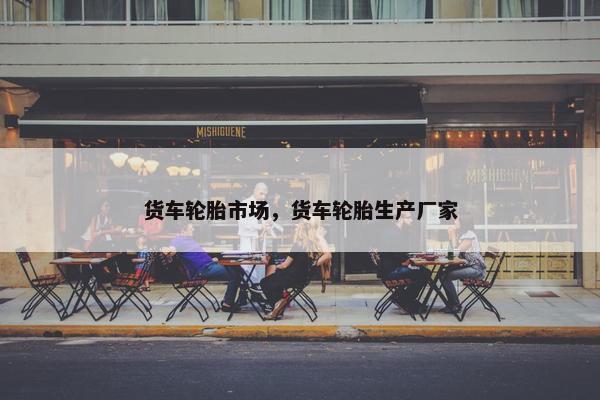 货车轮胎市场，货车轮胎生产厂家
