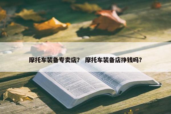 摩托车装备专卖店？ 摩托车装备店挣钱吗？