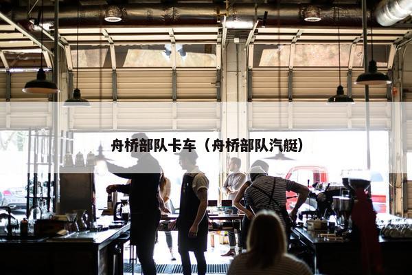 舟桥部队卡车（舟桥部队汽艇）