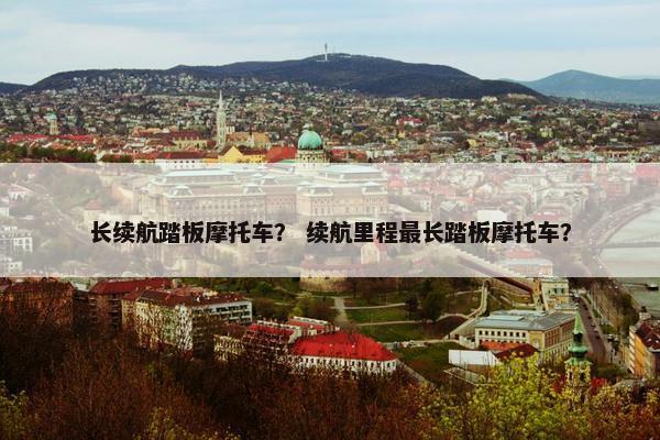 长续航踏板摩托车？ 续航里程最长踏板摩托车？