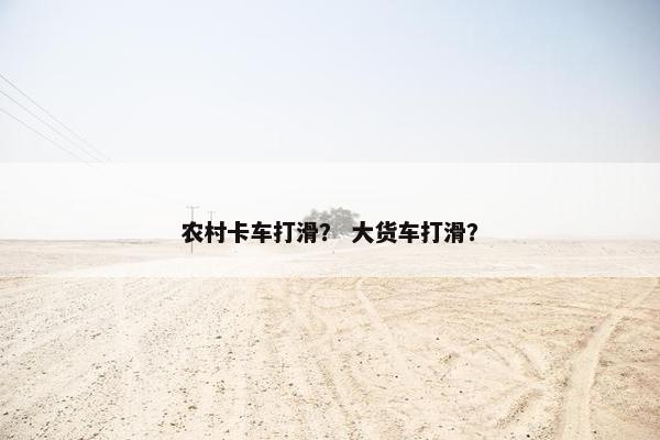 农村卡车打滑？ 大货车打滑？