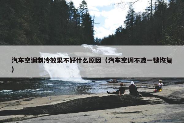 汽车空调制冷效果不好什么原因（汽车空调不凉一键恢复）