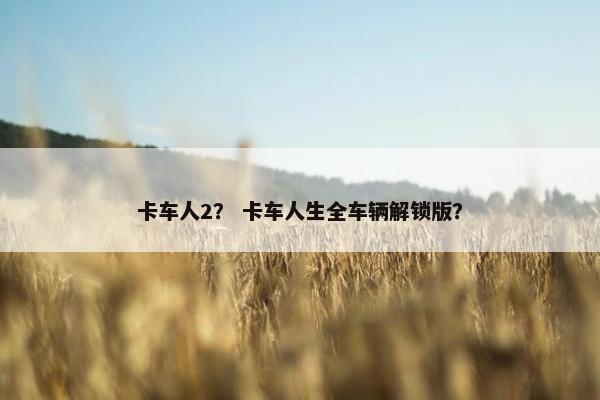 卡车人2？ 卡车人生全车辆解锁版？