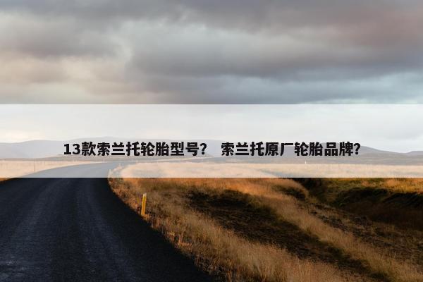 13款索兰托轮胎型号？ 索兰托原厂轮胎品牌？