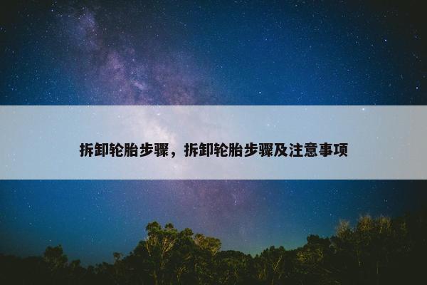 拆卸轮胎步骤，拆卸轮胎步骤及注意事项