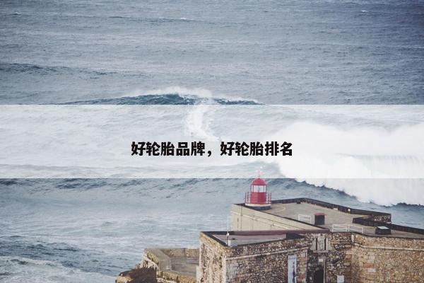 好轮胎品牌，好轮胎排名