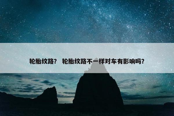 轮胎纹路？ 轮胎纹路不一样对车有影响吗？