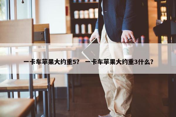 一卡车苹果大约重5？ 一卡车苹果大约重3什么？