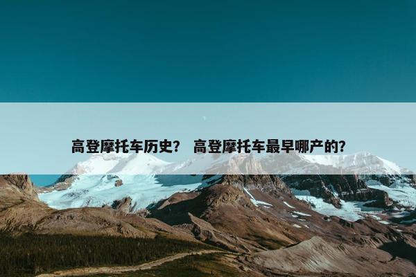 高登摩托车历史？ 高登摩托车最早哪产的？