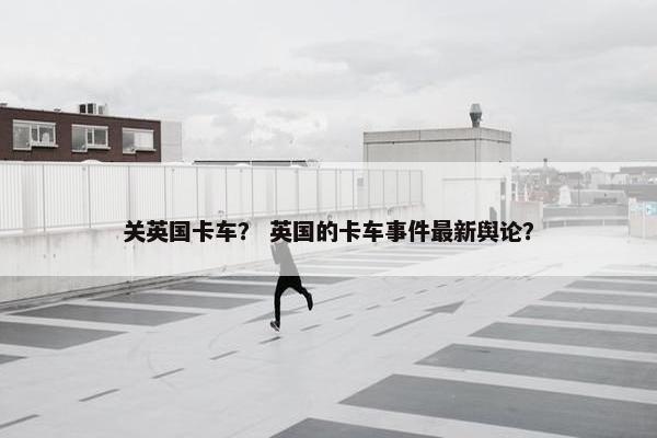 关英国卡车？ 英国的卡车事件最新舆论？