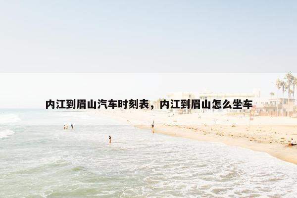 内江到眉山汽车时刻表，内江到眉山怎么坐车