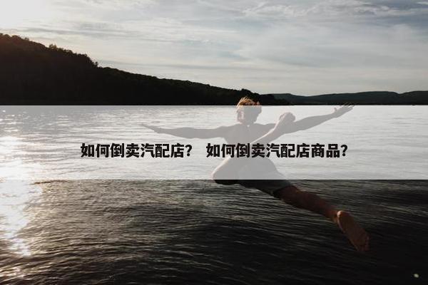 如何倒卖汽配店？ 如何倒卖汽配店商品？