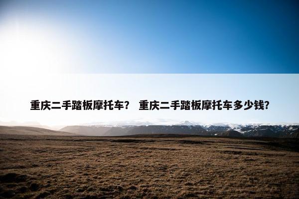重庆二手踏板摩托车？ 重庆二手踏板摩托车多少钱？