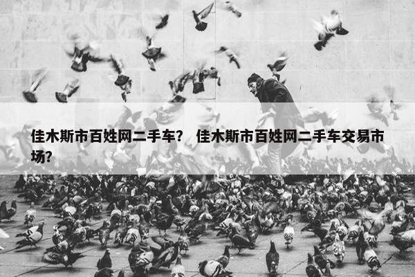 佳木斯市百姓网二手车？ 佳木斯市百姓网二手车交易市场？