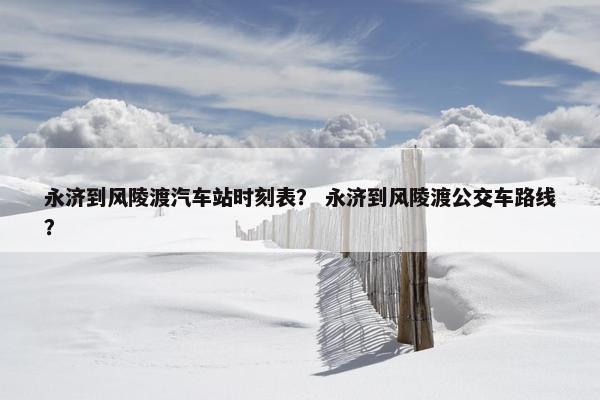 永济到风陵渡汽车站时刻表？ 永济到风陵渡公交车路线？