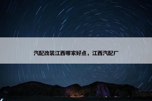 汽配改装江西哪家好点，江西汽配厂