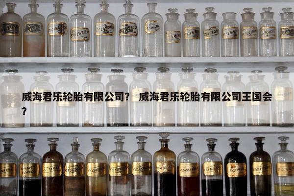 威海君乐轮胎有限公司？ 威海君乐轮胎有限公司王国会？