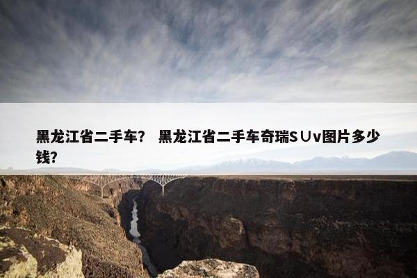 黑龙江省二手车？ 黑龙江省二手车奇瑞S∪v图片多少钱？