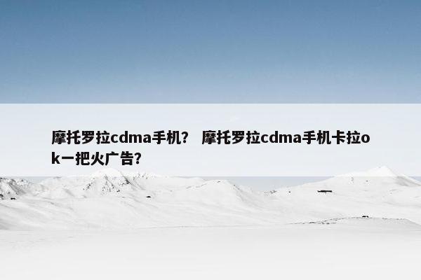 摩托罗拉cdma手机？ 摩托罗拉cdma手机卡拉ok一把火广告？