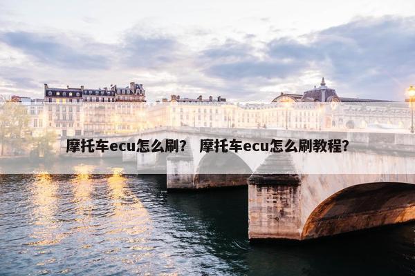 摩托车ecu怎么刷？ 摩托车ecu怎么刷教程？