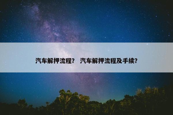 汽车解押流程？ 汽车解押流程及手续？