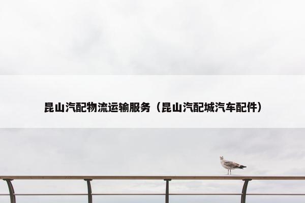 昆山汽配物流运输服务（昆山汽配城汽车配件）