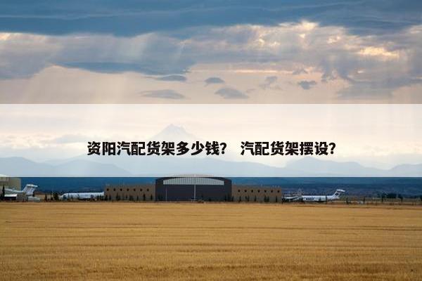 资阳汽配货架多少钱？ 汽配货架摆设？