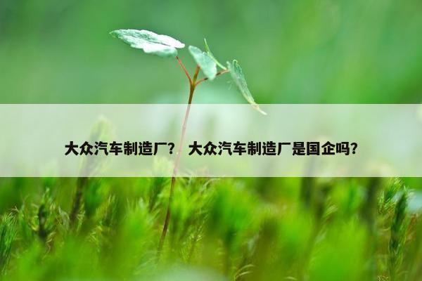 大众汽车制造厂? 大众汽车制造厂是国企吗? 大众汽车制造厂? 大众汽车制造厂是国企吗?