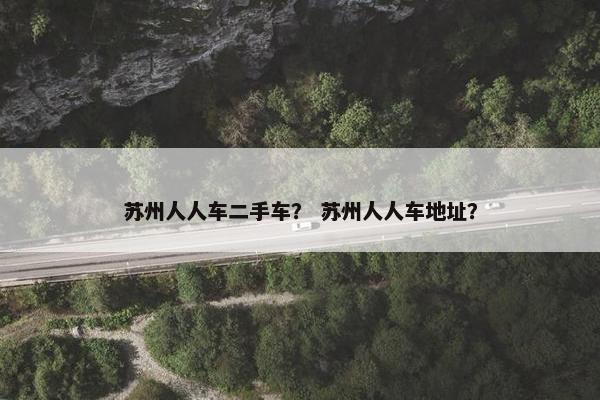 苏州人人车二手车？ 苏州人人车地址？