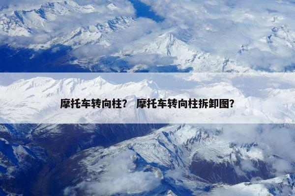 摩托车转向柱？ 摩托车转向柱拆卸图？