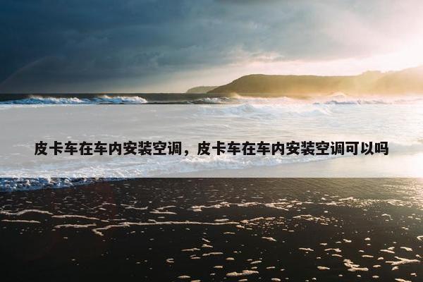 皮卡车在车内安装空调，皮卡车在车内安装空调可以吗