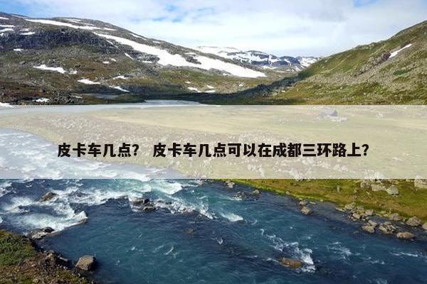 皮卡车几点？ 皮卡车几点可以在成都三环路上？
