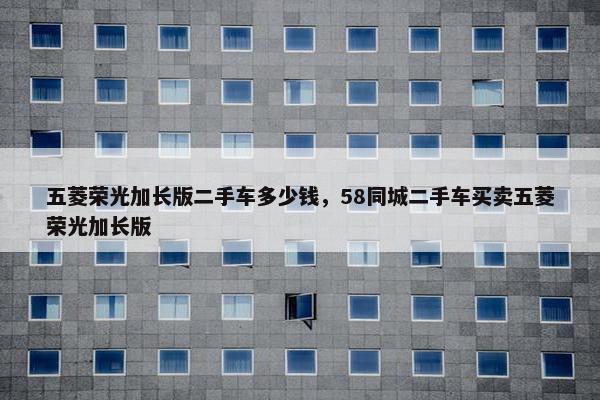 五菱荣光加长版二手车多少钱，58同城二手车买卖五菱荣光加长版