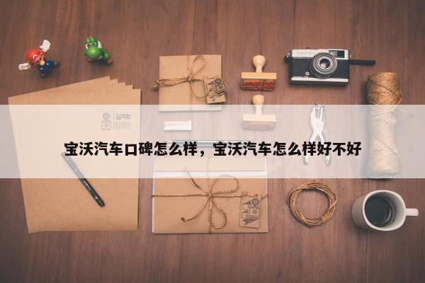 宝沃汽车口碑怎么样，宝沃汽车怎么样好不好