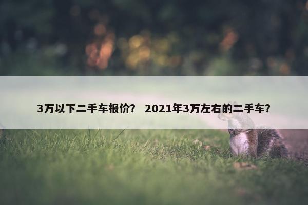 3万以下二手车报价？ 2021年3万左右的二手车？