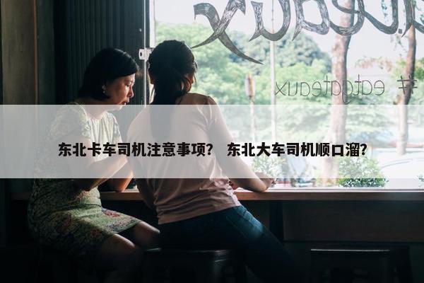 东北卡车司机注意事项？ 东北大车司机顺口溜？