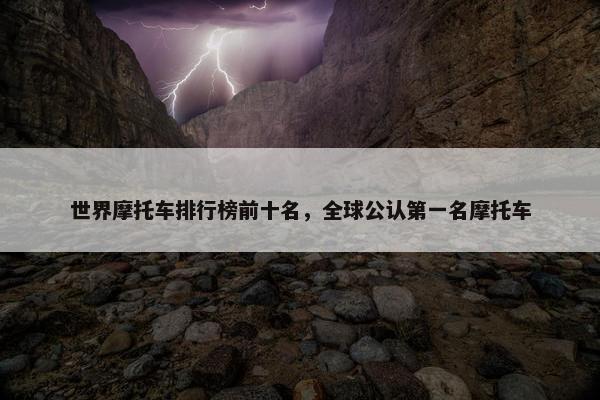 世界摩托车排行榜前十名，全球公认第一名摩托车