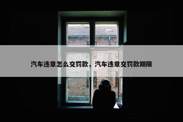 汽车违章怎么交罚款，汽车违章交罚款期限