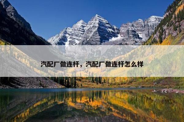 汽配厂做连杆，汽配厂做连杆怎么样