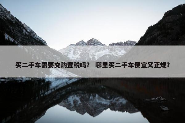 买二手车需要交购置税吗？ 哪里买二手车便宜又正规？
